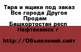 Тара и ящики под заказ - Все города Другое » Продам   . Башкортостан респ.,Нефтекамск г.